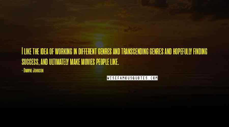 Dwayne Johnson Quotes: I like the idea of working in different genres and transcending genres and hopefully finding success, and ultimately make movies people like.