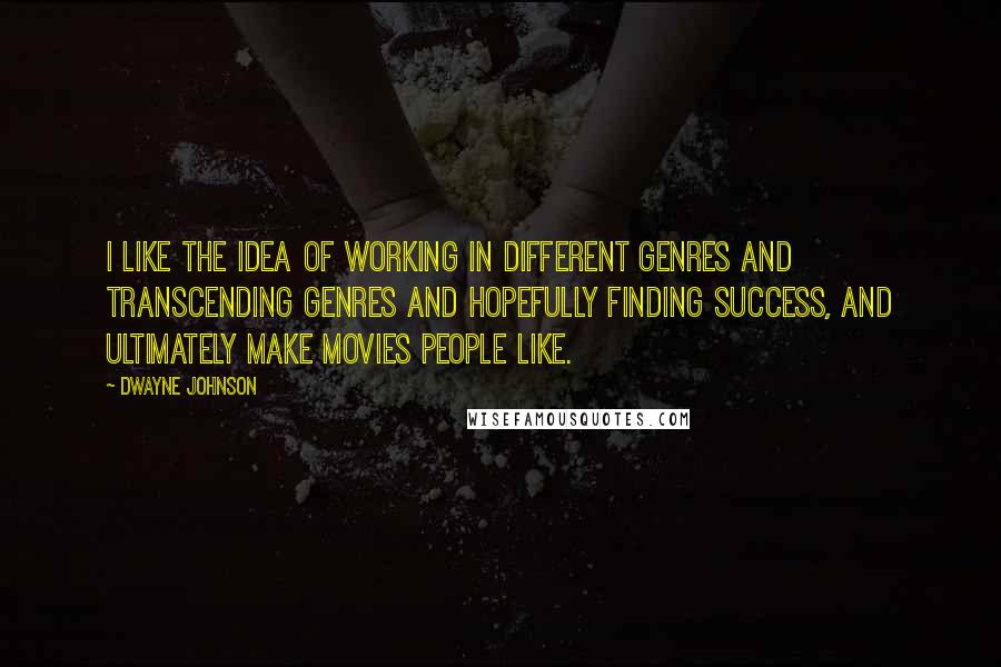 Dwayne Johnson Quotes: I like the idea of working in different genres and transcending genres and hopefully finding success, and ultimately make movies people like.