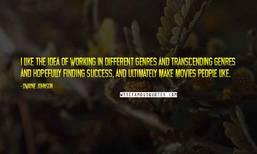 Dwayne Johnson Quotes: I like the idea of working in different genres and transcending genres and hopefully finding success, and ultimately make movies people like.