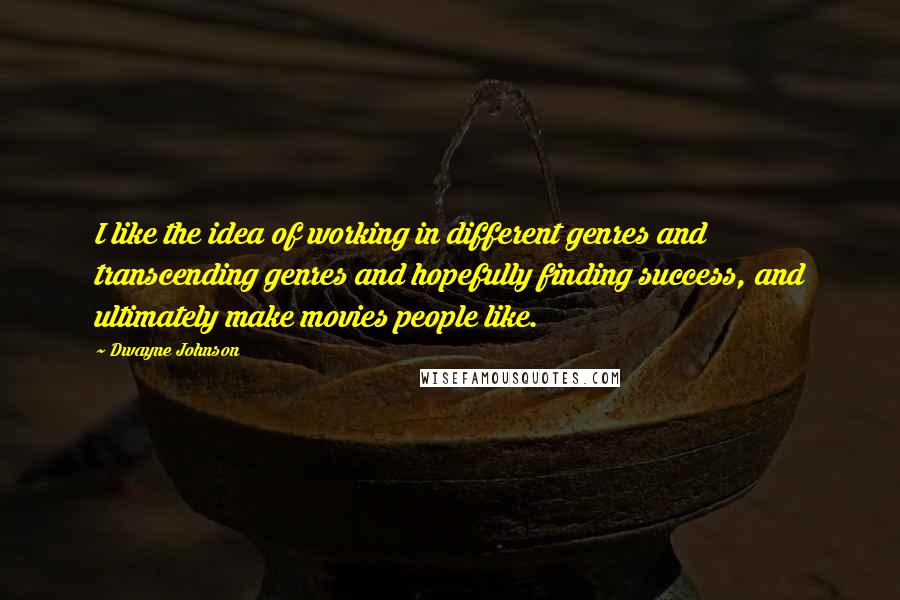 Dwayne Johnson Quotes: I like the idea of working in different genres and transcending genres and hopefully finding success, and ultimately make movies people like.