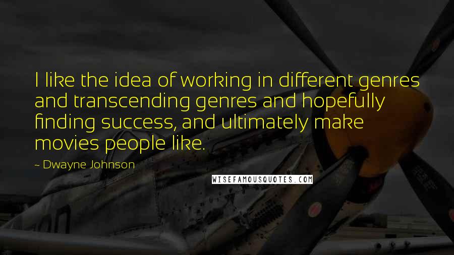 Dwayne Johnson Quotes: I like the idea of working in different genres and transcending genres and hopefully finding success, and ultimately make movies people like.