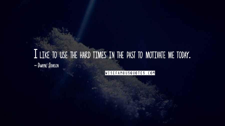 Dwayne Johnson Quotes: I like to use the hard times in the past to motivate me today.