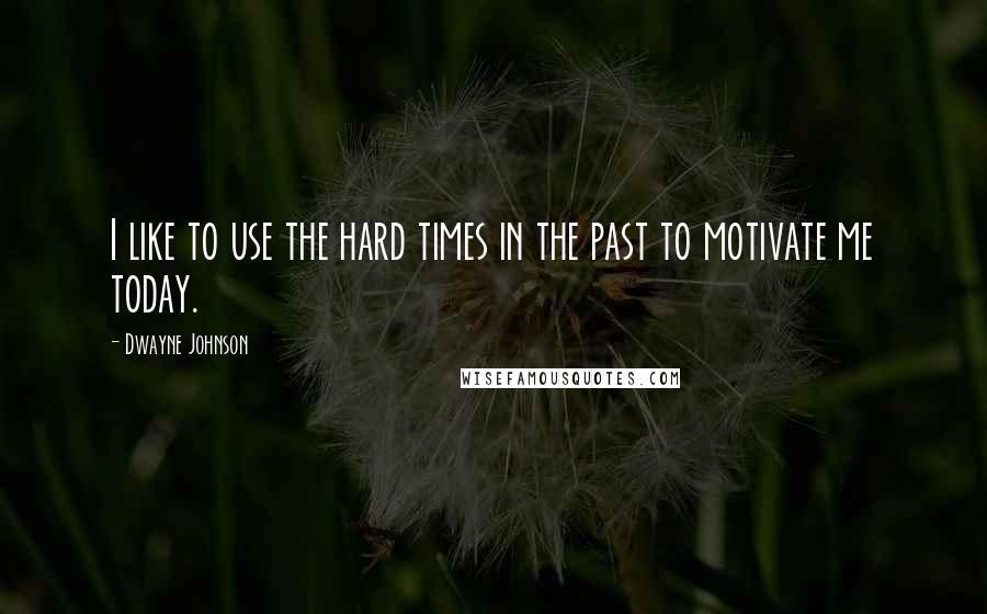 Dwayne Johnson Quotes: I like to use the hard times in the past to motivate me today.