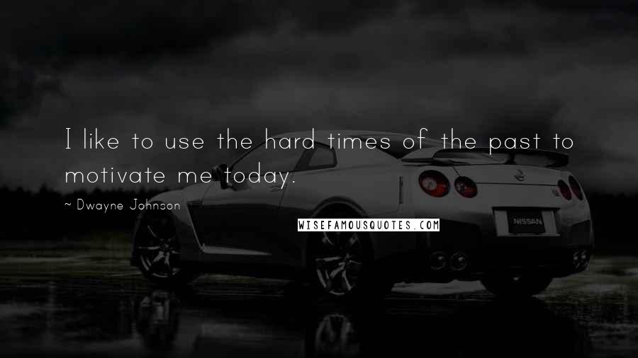 Dwayne Johnson Quotes: I like to use the hard times of the past to motivate me today.