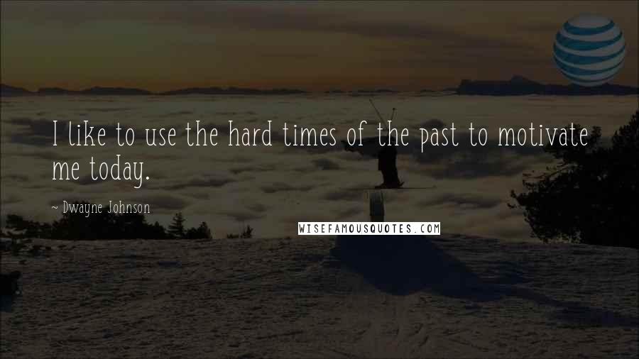 Dwayne Johnson Quotes: I like to use the hard times of the past to motivate me today.