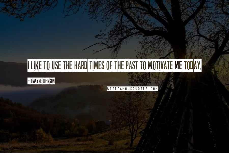 Dwayne Johnson Quotes: I like to use the hard times of the past to motivate me today.