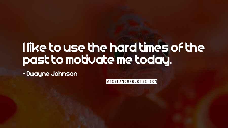 Dwayne Johnson Quotes: I like to use the hard times of the past to motivate me today.