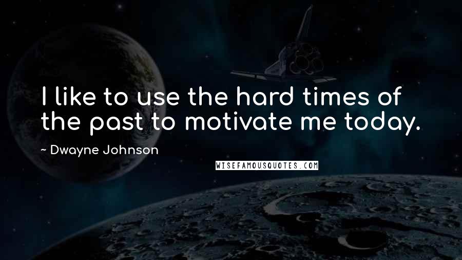 Dwayne Johnson Quotes: I like to use the hard times of the past to motivate me today.