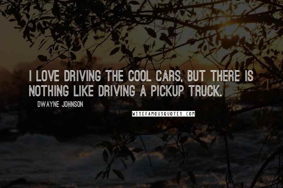 Dwayne Johnson Quotes: I love driving the cool cars, but there is nothing like driving a pickup truck.