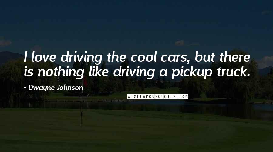 Dwayne Johnson Quotes: I love driving the cool cars, but there is nothing like driving a pickup truck.