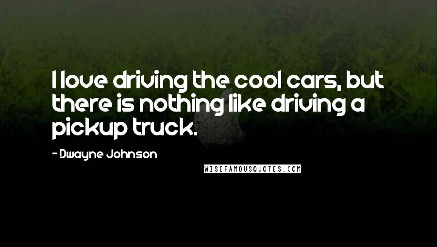 Dwayne Johnson Quotes: I love driving the cool cars, but there is nothing like driving a pickup truck.