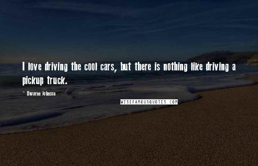 Dwayne Johnson Quotes: I love driving the cool cars, but there is nothing like driving a pickup truck.