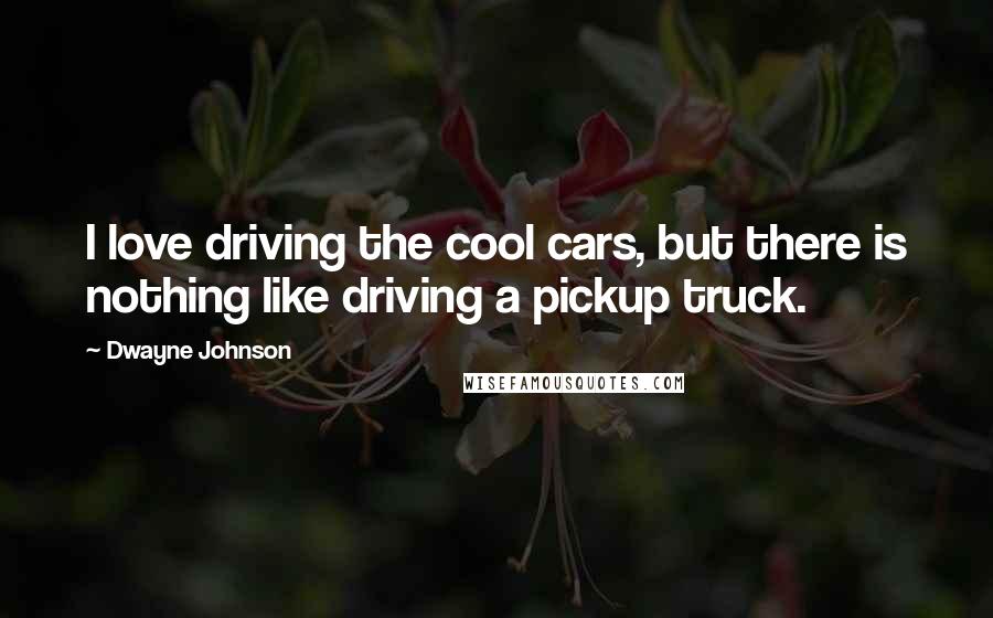 Dwayne Johnson Quotes: I love driving the cool cars, but there is nothing like driving a pickup truck.