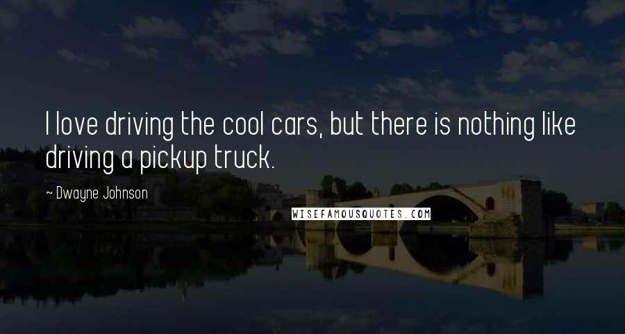 Dwayne Johnson Quotes: I love driving the cool cars, but there is nothing like driving a pickup truck.