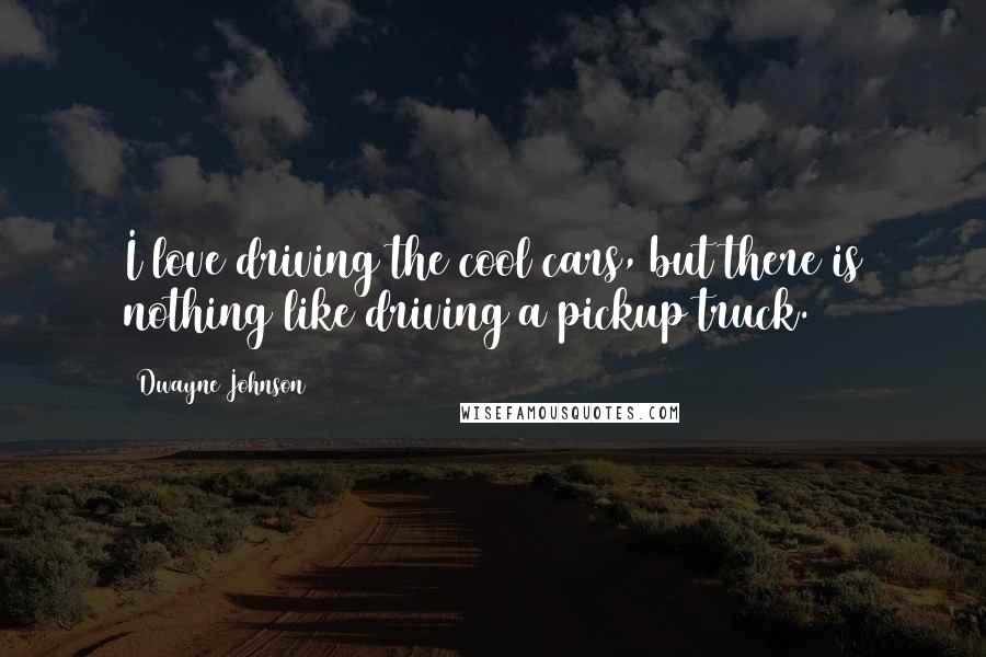 Dwayne Johnson Quotes: I love driving the cool cars, but there is nothing like driving a pickup truck.