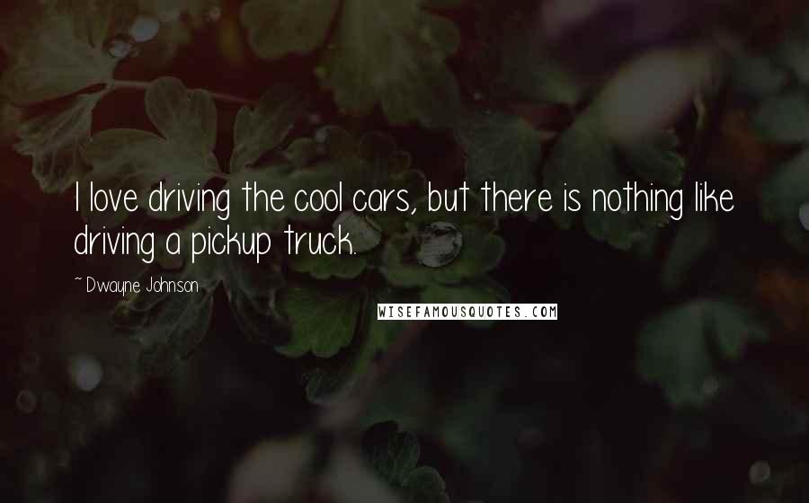 Dwayne Johnson Quotes: I love driving the cool cars, but there is nothing like driving a pickup truck.