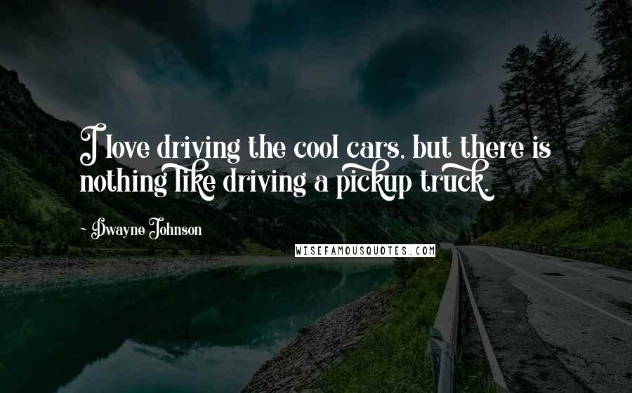 Dwayne Johnson Quotes: I love driving the cool cars, but there is nothing like driving a pickup truck.