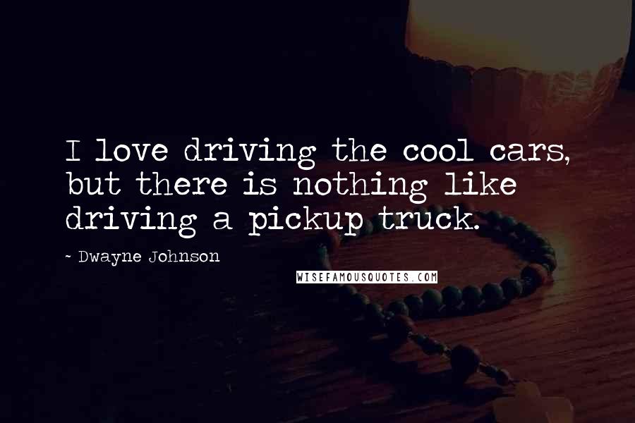 Dwayne Johnson Quotes: I love driving the cool cars, but there is nothing like driving a pickup truck.