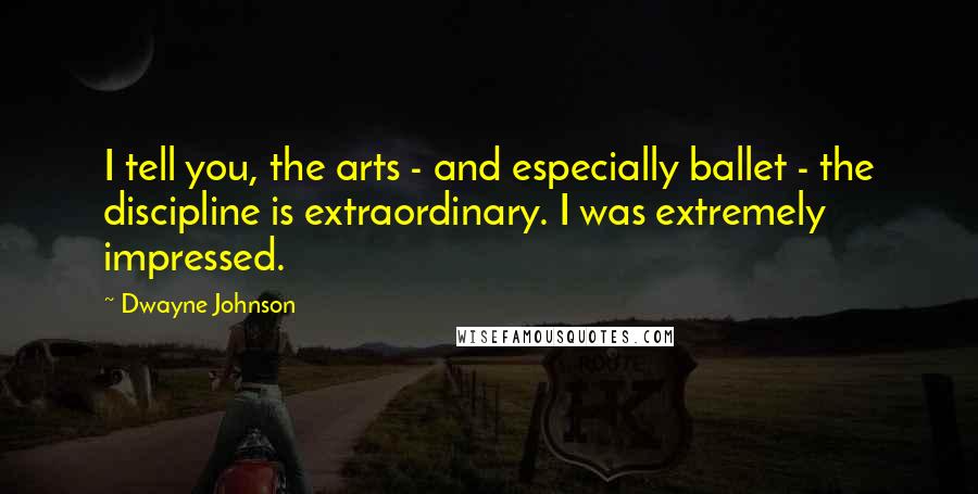 Dwayne Johnson Quotes: I tell you, the arts - and especially ballet - the discipline is extraordinary. I was extremely impressed.