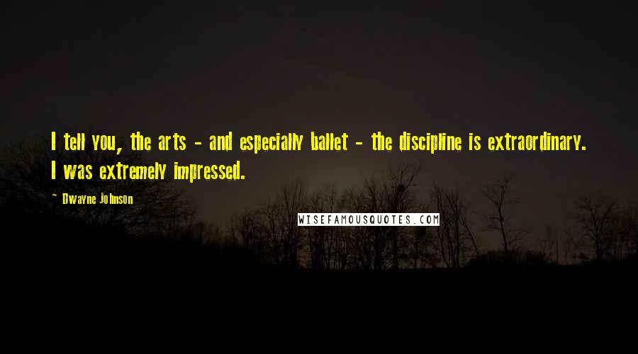 Dwayne Johnson Quotes: I tell you, the arts - and especially ballet - the discipline is extraordinary. I was extremely impressed.