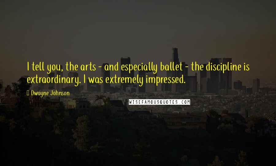 Dwayne Johnson Quotes: I tell you, the arts - and especially ballet - the discipline is extraordinary. I was extremely impressed.