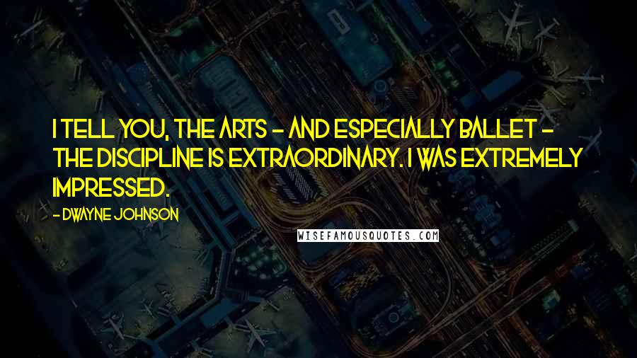 Dwayne Johnson Quotes: I tell you, the arts - and especially ballet - the discipline is extraordinary. I was extremely impressed.