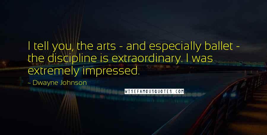 Dwayne Johnson Quotes: I tell you, the arts - and especially ballet - the discipline is extraordinary. I was extremely impressed.