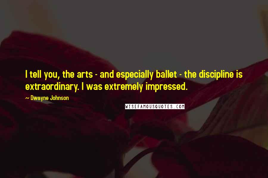 Dwayne Johnson Quotes: I tell you, the arts - and especially ballet - the discipline is extraordinary. I was extremely impressed.