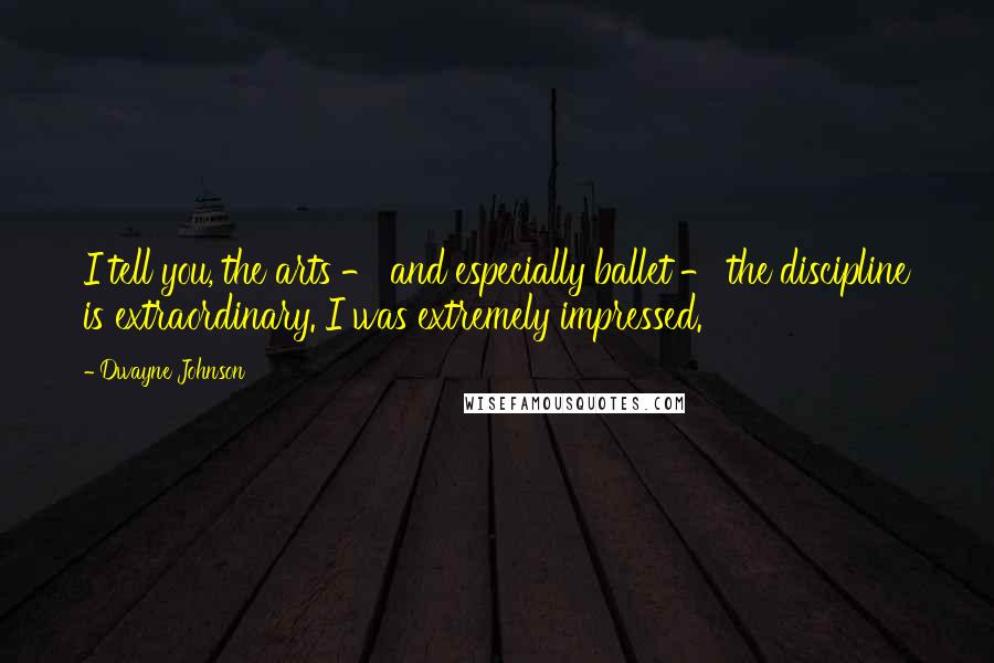 Dwayne Johnson Quotes: I tell you, the arts - and especially ballet - the discipline is extraordinary. I was extremely impressed.