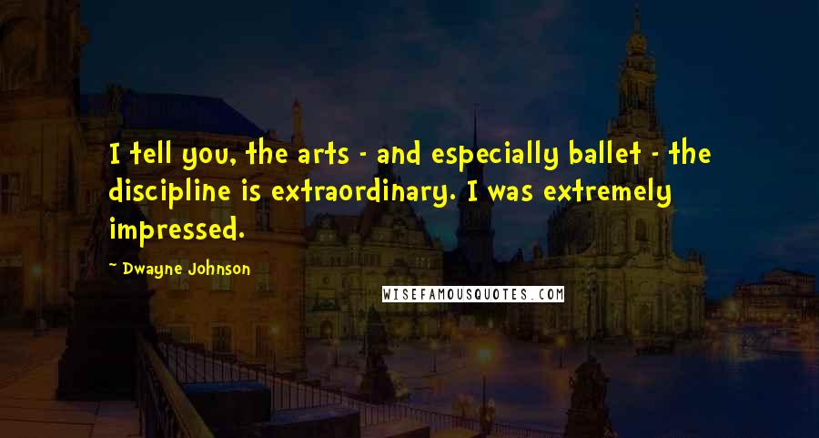 Dwayne Johnson Quotes: I tell you, the arts - and especially ballet - the discipline is extraordinary. I was extremely impressed.