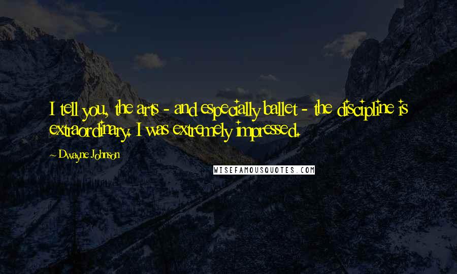 Dwayne Johnson Quotes: I tell you, the arts - and especially ballet - the discipline is extraordinary. I was extremely impressed.