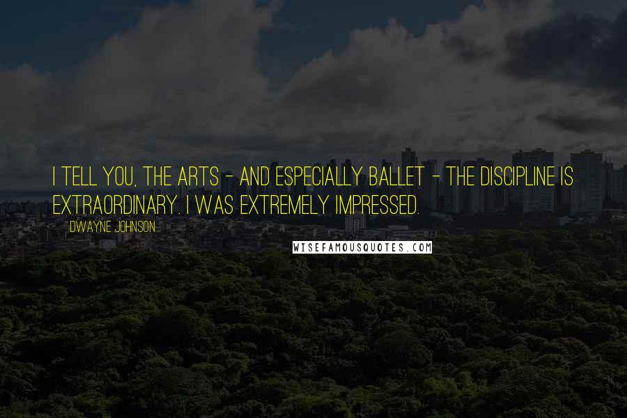 Dwayne Johnson Quotes: I tell you, the arts - and especially ballet - the discipline is extraordinary. I was extremely impressed.