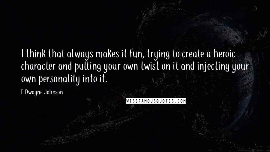 Dwayne Johnson Quotes: I think that always makes it fun, trying to create a heroic character and putting your own twist on it and injecting your own personality into it.