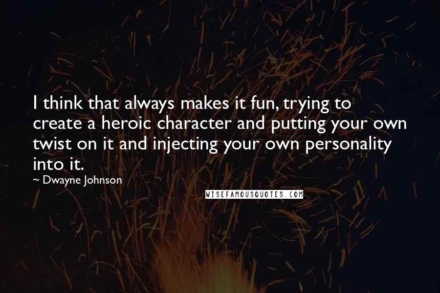 Dwayne Johnson Quotes: I think that always makes it fun, trying to create a heroic character and putting your own twist on it and injecting your own personality into it.