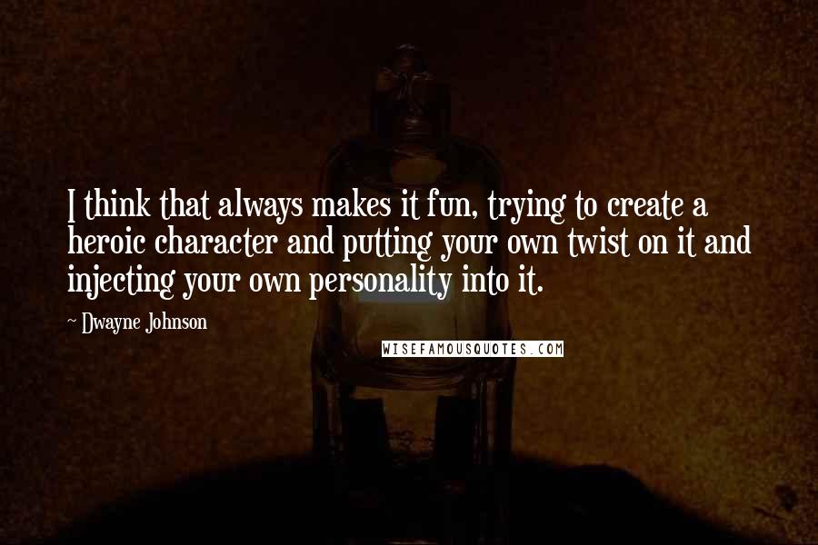 Dwayne Johnson Quotes: I think that always makes it fun, trying to create a heroic character and putting your own twist on it and injecting your own personality into it.