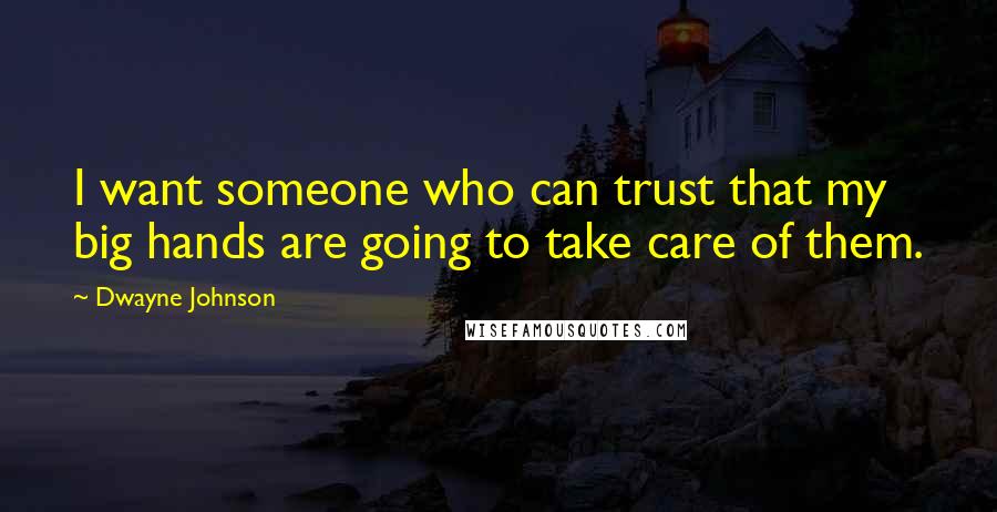 Dwayne Johnson Quotes: I want someone who can trust that my big hands are going to take care of them.