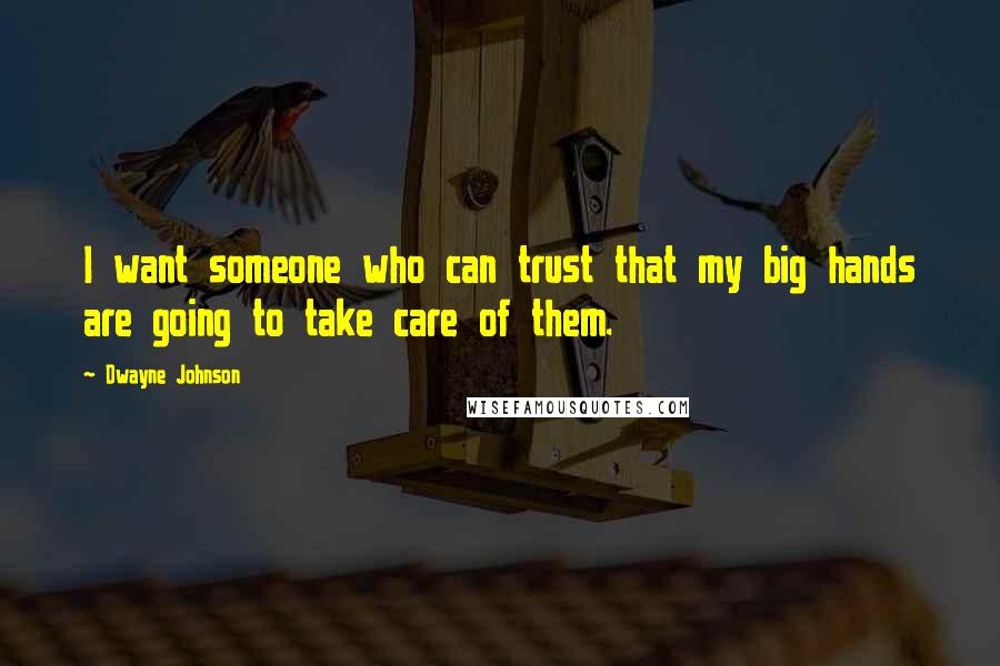 Dwayne Johnson Quotes: I want someone who can trust that my big hands are going to take care of them.