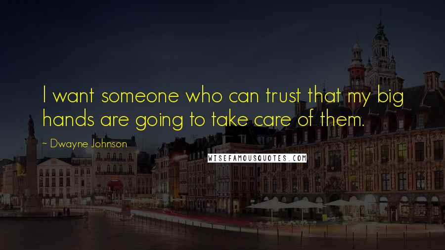 Dwayne Johnson Quotes: I want someone who can trust that my big hands are going to take care of them.