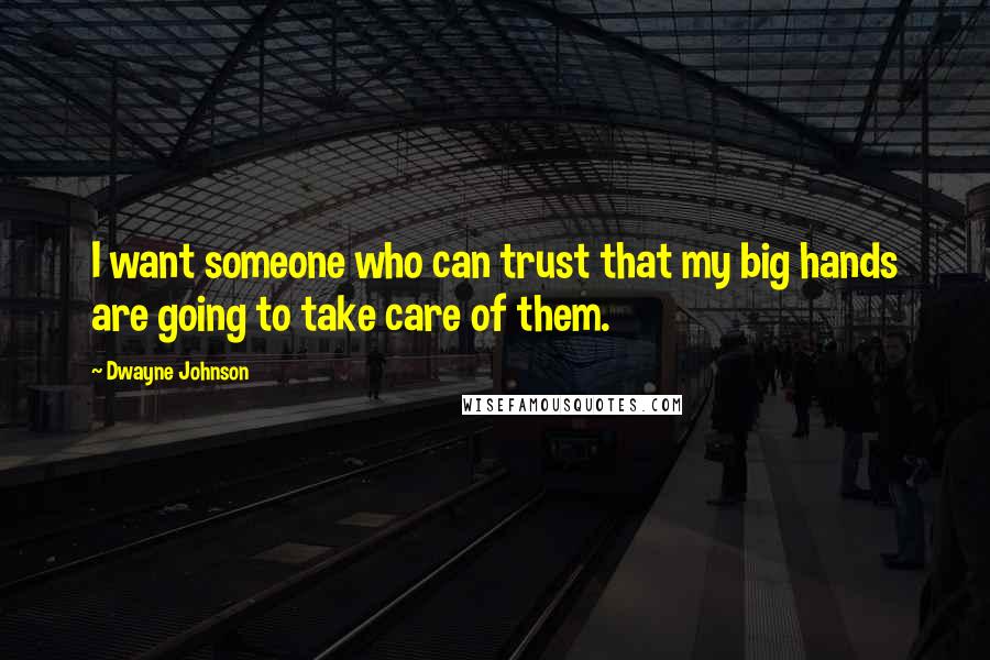 Dwayne Johnson Quotes: I want someone who can trust that my big hands are going to take care of them.