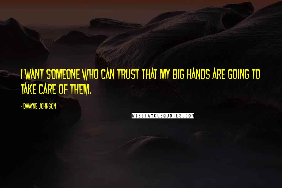 Dwayne Johnson Quotes: I want someone who can trust that my big hands are going to take care of them.