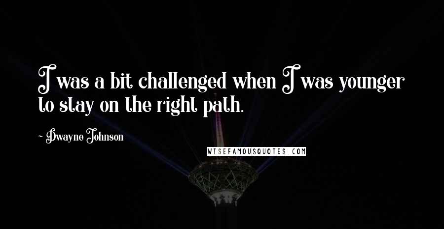 Dwayne Johnson Quotes: I was a bit challenged when I was younger to stay on the right path.