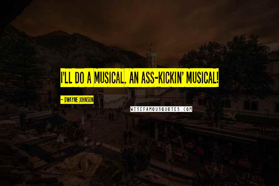 Dwayne Johnson Quotes: I'll do a musical. An ass-kickin' musical!