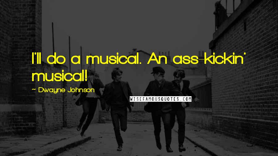 Dwayne Johnson Quotes: I'll do a musical. An ass-kickin' musical!