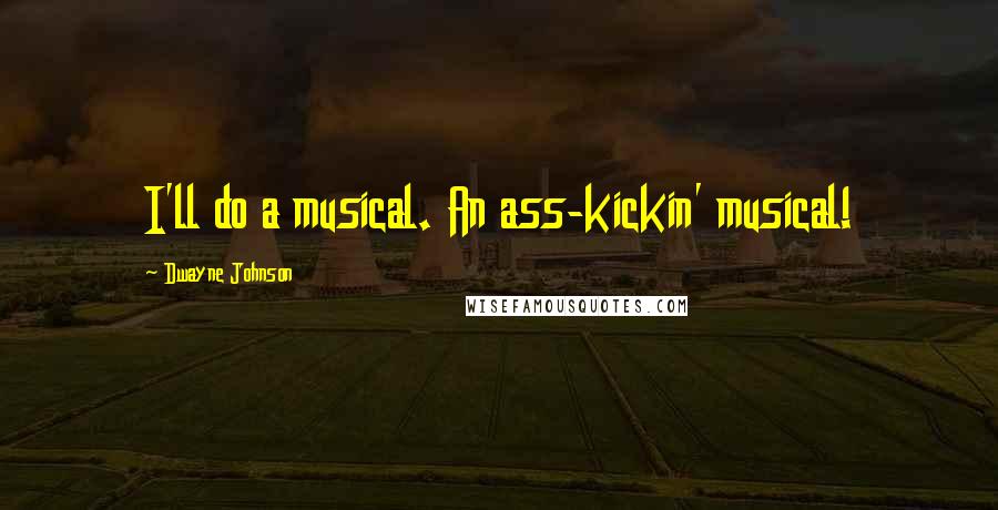 Dwayne Johnson Quotes: I'll do a musical. An ass-kickin' musical!