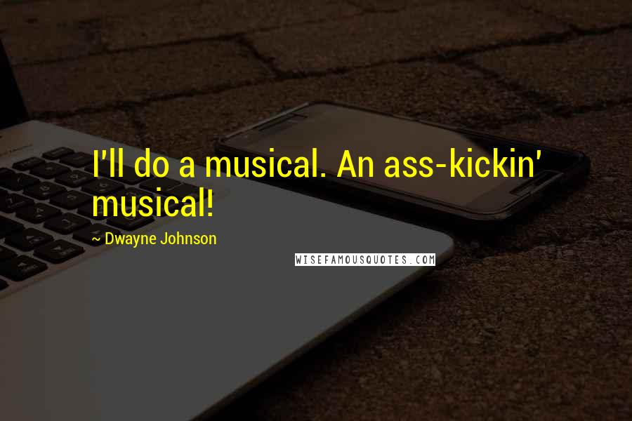 Dwayne Johnson Quotes: I'll do a musical. An ass-kickin' musical!