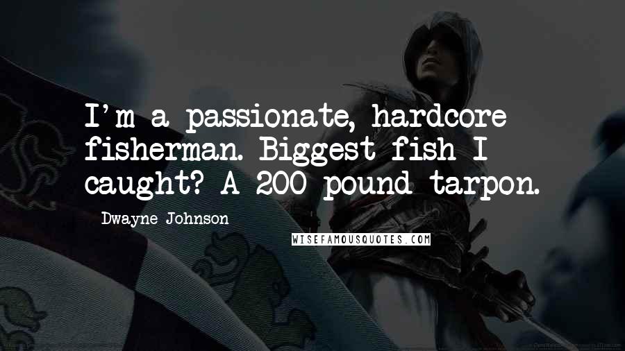 Dwayne Johnson Quotes: I'm a passionate, hardcore fisherman. Biggest fish I caught? A 200-pound tarpon.