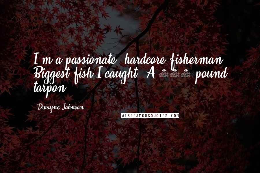 Dwayne Johnson Quotes: I'm a passionate, hardcore fisherman. Biggest fish I caught? A 200-pound tarpon.