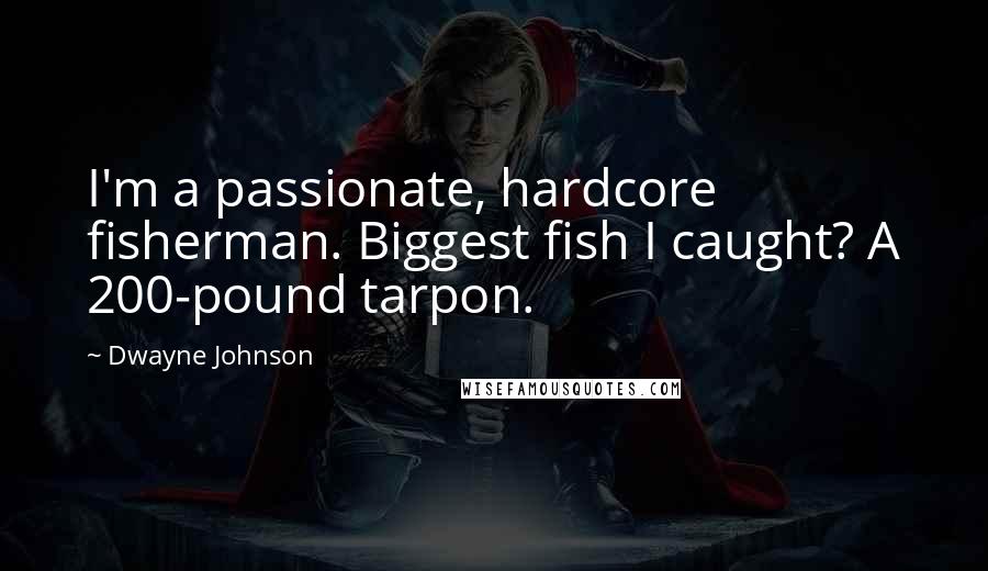 Dwayne Johnson Quotes: I'm a passionate, hardcore fisherman. Biggest fish I caught? A 200-pound tarpon.