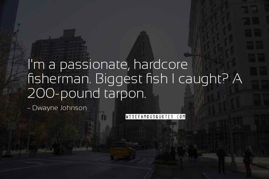 Dwayne Johnson Quotes: I'm a passionate, hardcore fisherman. Biggest fish I caught? A 200-pound tarpon.