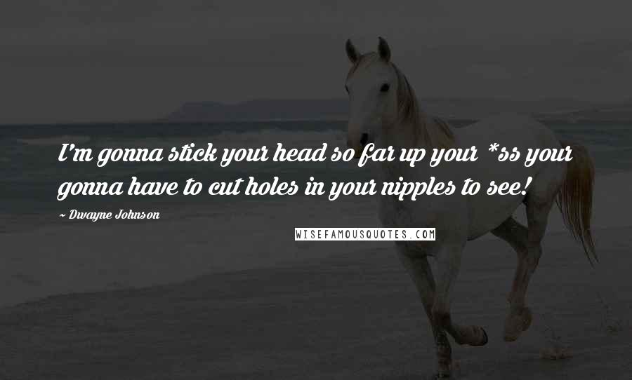 Dwayne Johnson Quotes: I'm gonna stick your head so far up your *ss your gonna have to cut holes in your nipples to see!